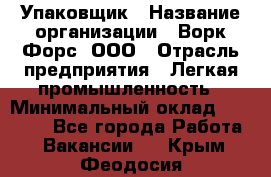 Упаковщик › Название организации ­ Ворк Форс, ООО › Отрасль предприятия ­ Легкая промышленность › Минимальный оклад ­ 26 500 - Все города Работа » Вакансии   . Крым,Феодосия